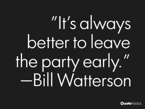 It's always better to leave the party early.” — Bill Watterson