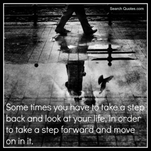 you have to take a step back and look at your life, in order to take ...