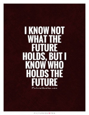 know-not-what-the-future-holds-but-i-know-who-holds-the-future-quote ...