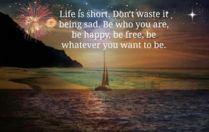 don t waste it being sad be who you are be happy be free be whatever ...