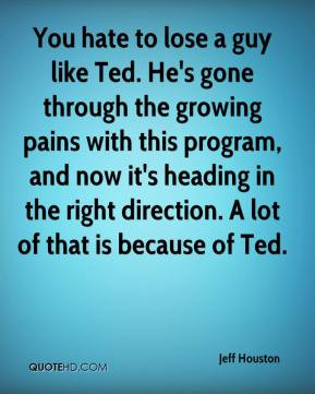 Jeff Houston - You hate to lose a guy like Ted. He's gone through the ...