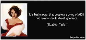 ... dying of AIDS, but no one should die of ignorance. - Elizabeth Taylor