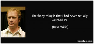 The funny thing is that I had never actually watched TV. - Dave Willis