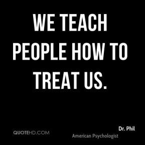 We teach people how to treat us. - Dr. Phil