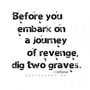 Before you embark on a journey of revenge, dig two graves - Confucius