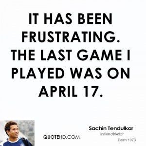 It has been frustrating. The last game I played was on April 17.