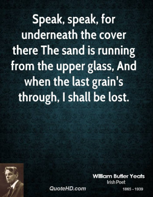 Speak, speak, for underneath the cover there The sand is running from ...