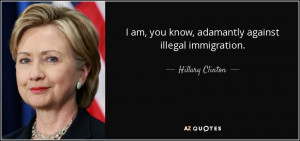 ... am, you know, adamantly against illegal immigration. - Hillary Clinton