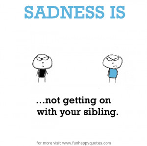 Sadness is, not getting on with your sibling.