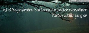 Injustice anywhere is a threat to justice everywhere. Martin Luther ...