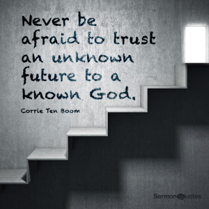 ... afraid to trust an unknown future to a known God. ―Corrie Ten Boom