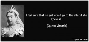 ... that no girl would go to the altar if she knew all. - Queen Victoria