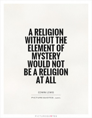 religion without the element of mystery would not be a religion at ...
