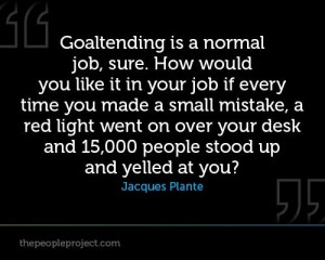Goalie is a normal job, sure. How would you like it in your job if ...