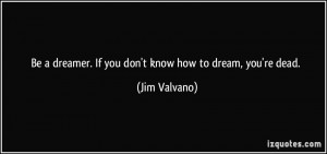 Be a dreamer. If you don't know how to dream, you're dead. - Jim ...