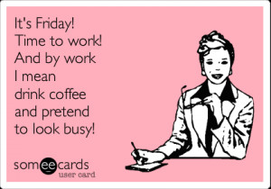 Funny Weekend Ecard: It's Friday! Time to work! And by work I mean ...