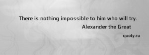 There is nothing impossible to him who will try. - Alexander the Great