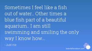 Sometimes I feel like a fish out of water.. Other times a blue fish ...