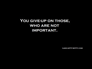 You give-up on those who are not important.