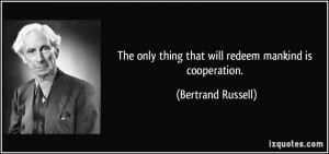... only thing that will redeem mankind is cooperation. - Bertrand Russell