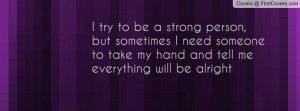 try to be a strong person , Pictures , but sometimes i need someone ...
