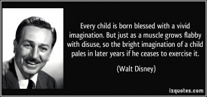 ... child pales in later years if he ceases to exercise it. - Walt Disney