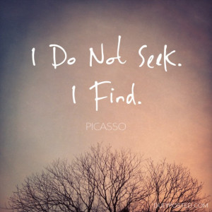do not seek. I find.” – Picasso