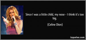 ... was a little child, my nose - I think it's too big. - Celine Dion