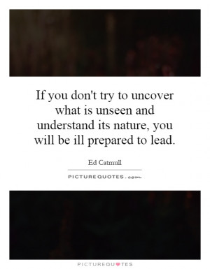 If you don't try to uncover what is unseen and understand its nature ...