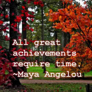 Maya Angelou said, “All great achievements require time.”