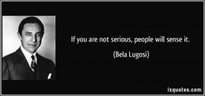 If you are not serious, people will sense it. - Bela Lugosi