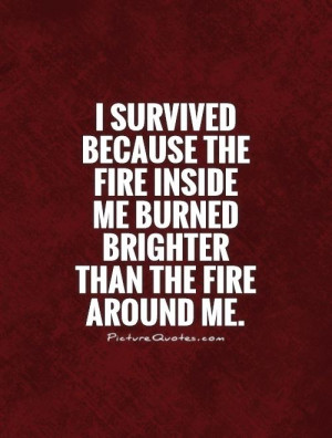 survived because the fire inside me burned brighter than the fire ...