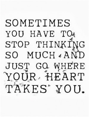 ... stop thinking so much and just go where your heart takes you. Unknown