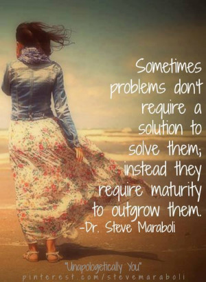 ... ; instead they require maturity to outgrow them. - Dr. Steve Maraboli