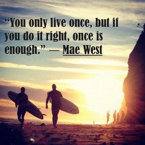 ... live once, but if you do it right, once is enough.” ― Mae West