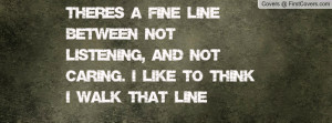 There's a fine line between not listening, and not caring. I like to ...