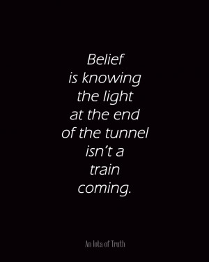 Belief is knowing the light at the end of the tunnel isn’t a train ...