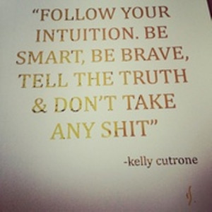 Follow your intuition. Be smart, be brave, tell the truth & don't take ...