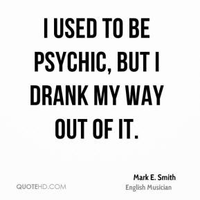 Mark E. Smith - I used to be psychic, but I drank my way out of it.