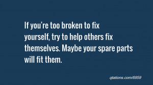 If you're too broken to fix yourself, try to help others fix ...