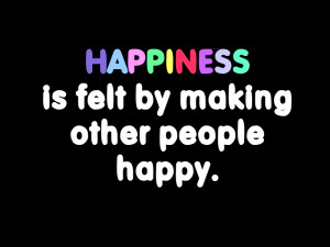 Happiness Is Felt by Making Others People Happy ~ Happiness Quote