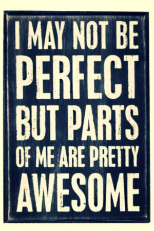 may not be perfect but parts of me are pretty awesome.
