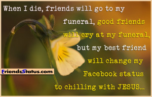 When I die, friends will go to my funeral, good friends will cry at my ...