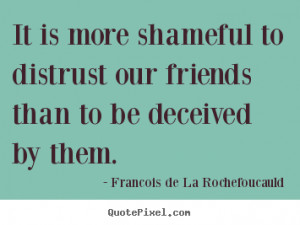 It is more shameful to distrust our friends than to be deceived by ...