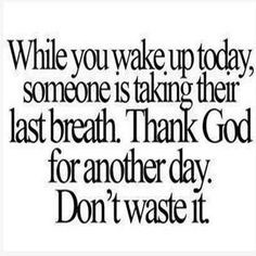 you wake up today, someone is taking their last breath. Thank God ...