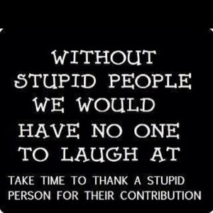 Stupid People We Would Have No One To Laugh At Take Time To Thank ...