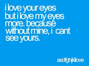 love your eyes but i love my eyes more . because without mine, i can ...