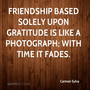 Friendship based solely upon gratitude is like a photograph; with time ...