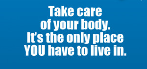 Take care of your body, its only place you have to live in