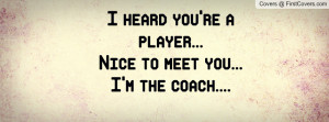 heard you're a player...Nice to meet you...I'm the coach....